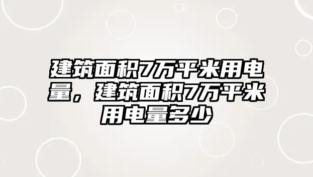 建筑面積7萬(wàn)平米用電量，建筑面積7萬(wàn)平米用電量多少