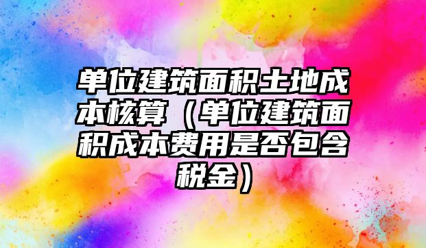 單位建筑面積土地成本核算（單位建筑面積成本費(fèi)用是否包含稅金）