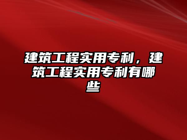 建筑工程實用專利，建筑工程實用專利有哪些