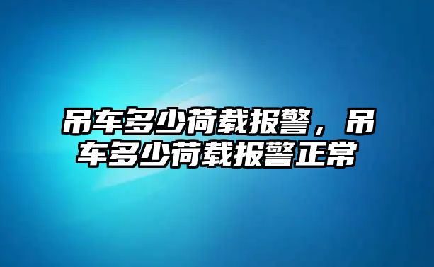 吊車(chē)多少荷載報(bào)警，吊車(chē)多少荷載報(bào)警正常