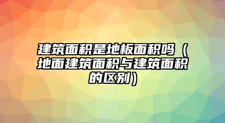 建筑面積是地板面積嗎（地面建筑面積與建筑面積的區(qū)別）