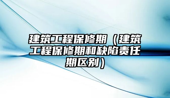 建筑工程保修期（建筑工程保修期和缺陷責任期區(qū)別）