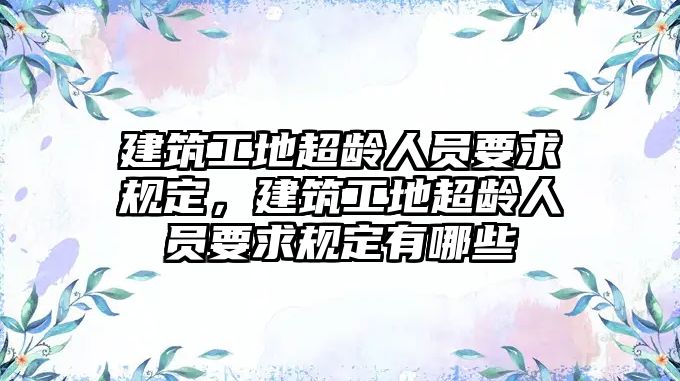 建筑工地超齡人員要求規(guī)定，建筑工地超齡人員要求規(guī)定有哪些