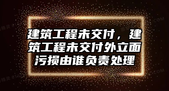 建筑工程未交付，建筑工程未交付外立面污損由誰負(fù)責(zé)處理