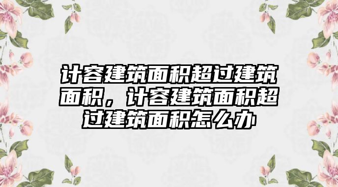 計容建筑面積超過建筑面積，計容建筑面積超過建筑面積怎么辦