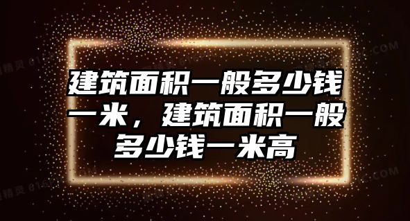 建筑面積一般多少錢一米，建筑面積一般多少錢一米高