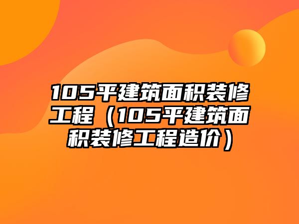 105平建筑面積裝修工程（105平建筑面積裝修工程造價）