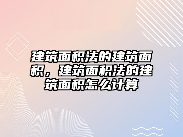 建筑面積法的建筑面積，建筑面積法的建筑面積怎么計算