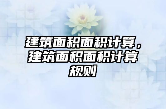 建筑面積面積計算，建筑面積面積計算規(guī)則