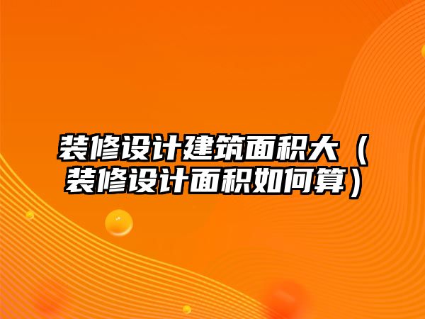 裝修設計建筑面積大（裝修設計面積如何算）