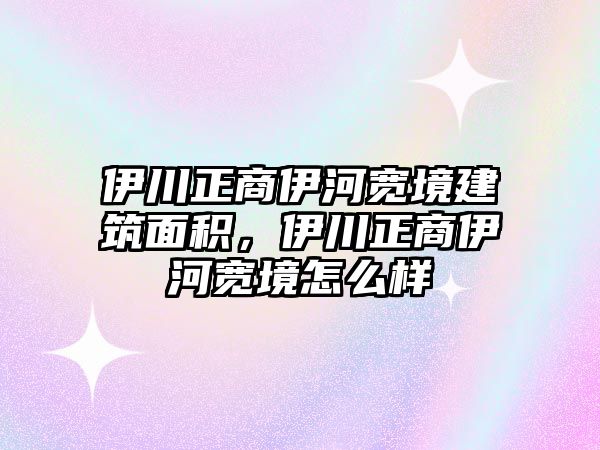 伊川正商伊河寬境建筑面積，伊川正商伊河寬境怎么樣