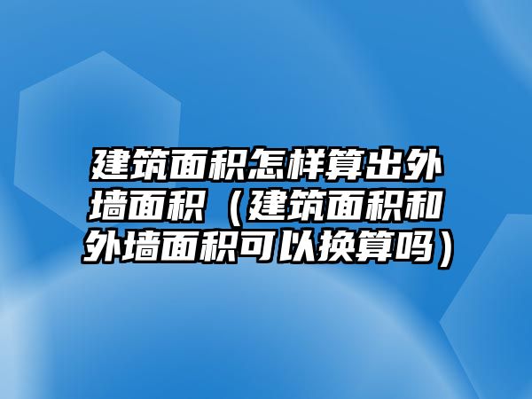 建筑面積怎樣算出外墻面積（建筑面積和外墻面積可以換算嗎）