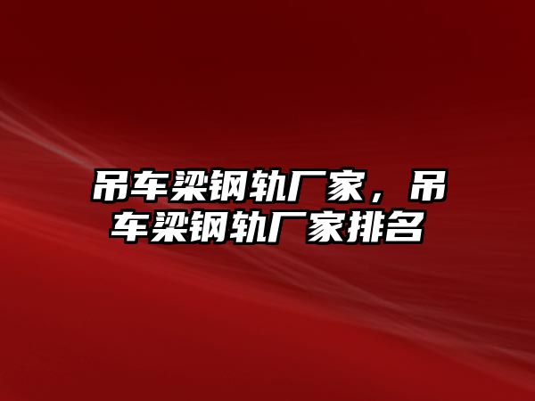 吊車梁鋼軌廠家，吊車梁鋼軌廠家排名