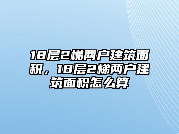 18層2梯兩戶建筑面積，18層2梯兩戶建筑面積怎么算