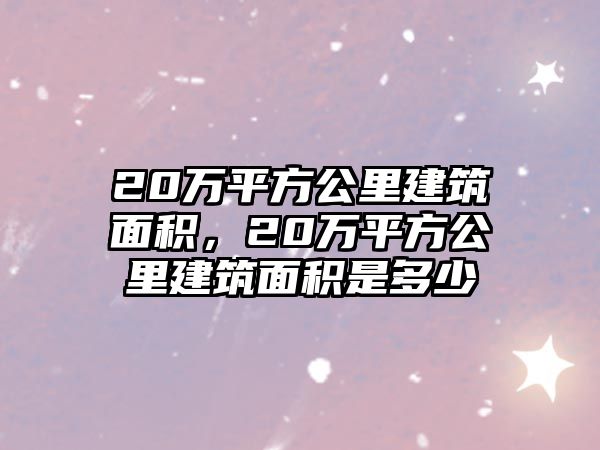 20萬平方公里建筑面積，20萬平方公里建筑面積是多少