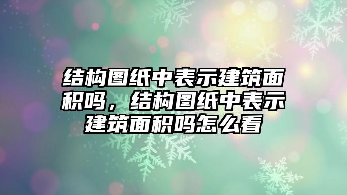 結(jié)構(gòu)圖紙中表示建筑面積嗎，結(jié)構(gòu)圖紙中表示建筑面積嗎怎么看