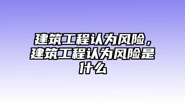 建筑工程認為風(fēng)險，建筑工程認為風(fēng)險是什么