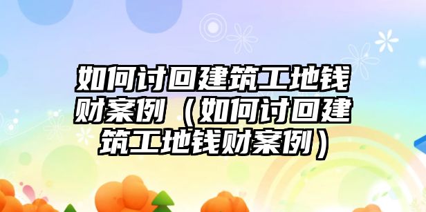 如何討回建筑工地錢財(cái)案例（如何討回建筑工地錢財(cái)案例）