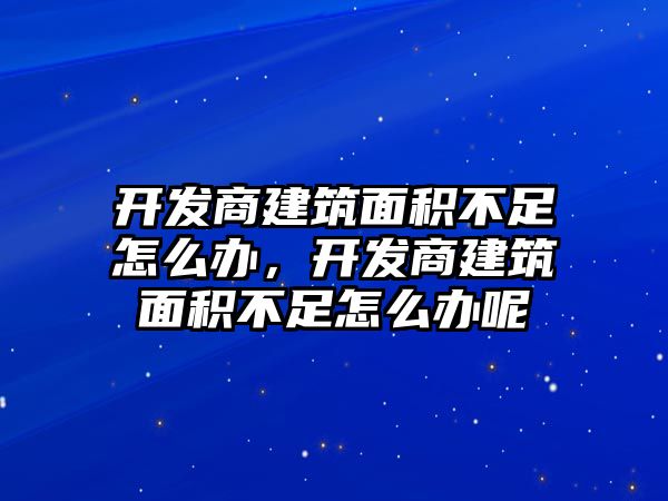 開發(fā)商建筑面積不足怎么辦，開發(fā)商建筑面積不足怎么辦呢