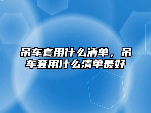 吊車套用什么清單，吊車套用什么清單最好