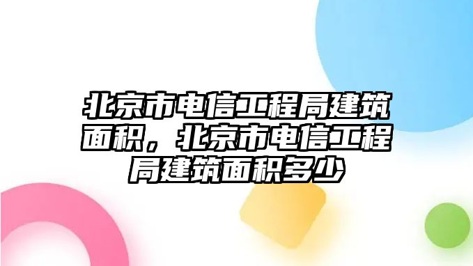 北京市電信工程局建筑面積，北京市電信工程局建筑面積多少