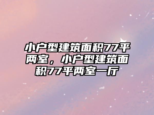 小戶型建筑面積77平兩室，小戶型建筑面積77平兩室一廳