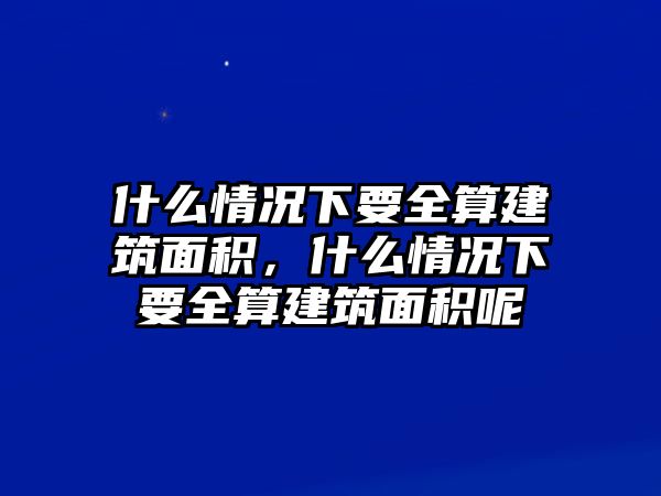 什么情況下要全算建筑面積，什么情況下要全算建筑面積呢