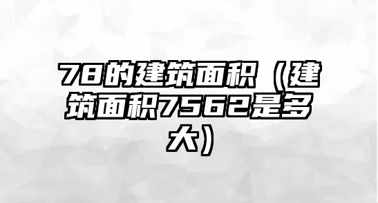 78的建筑面積（建筑面積7562是多大）