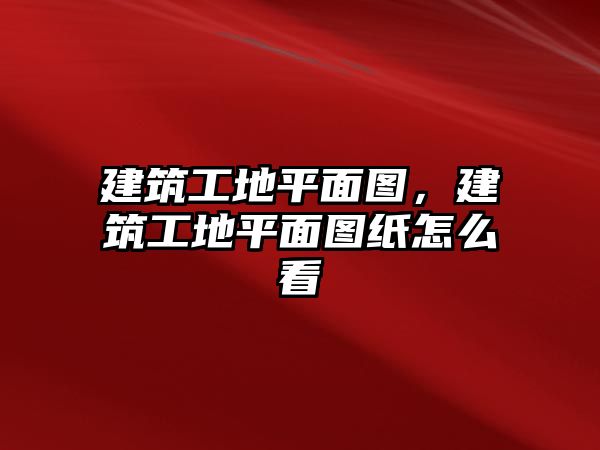 建筑工地平面圖，建筑工地平面圖紙怎么看