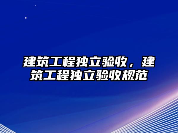 建筑工程獨立驗收，建筑工程獨立驗收規(guī)范