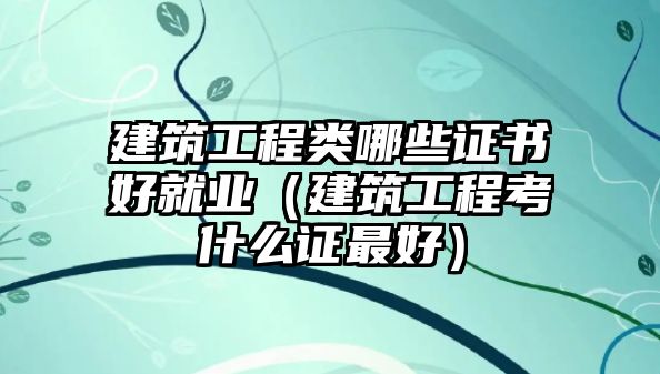 建筑工程類(lèi)哪些證書(shū)好就業(yè)（建筑工程考什么證最好）