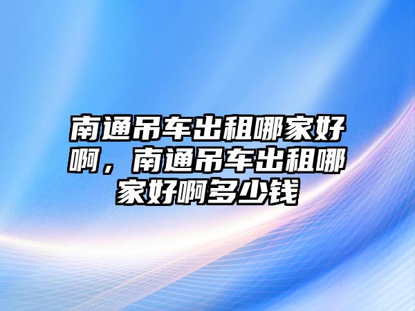 南通吊車出租哪家好啊，南通吊車出租哪家好啊多少錢