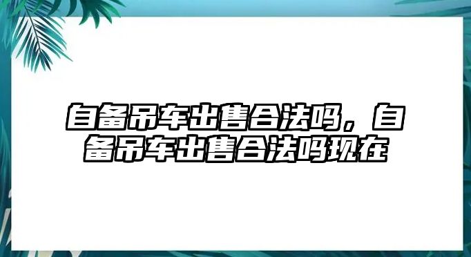 自備吊車出售合法嗎，自備吊車出售合法嗎現(xiàn)在