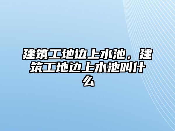 建筑工地邊上水池，建筑工地邊上水池叫什么