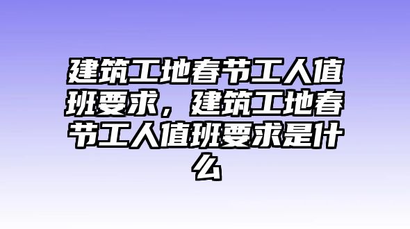 建筑工地春節(jié)工人值班要求，建筑工地春節(jié)工人值班要求是什么