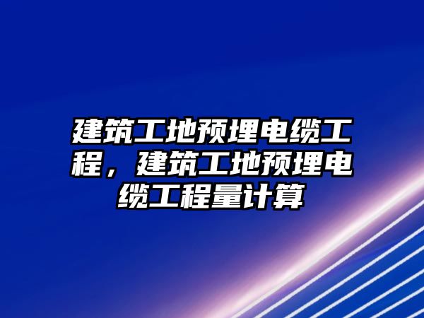 建筑工地預(yù)埋電纜工程，建筑工地預(yù)埋電纜工程量計(jì)算