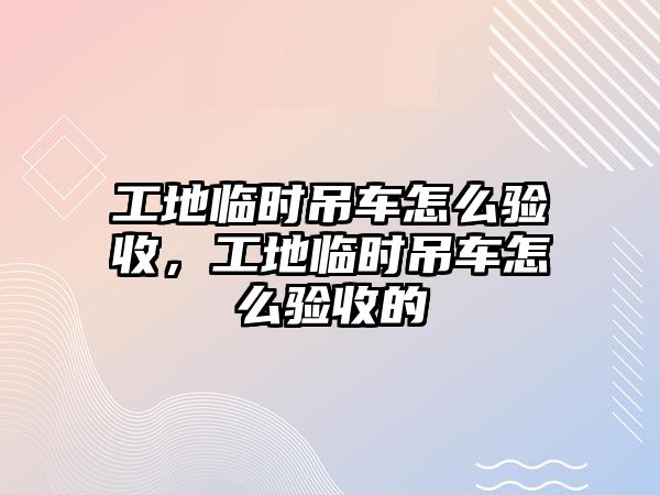 工地臨時吊車怎么驗收，工地臨時吊車怎么驗收的