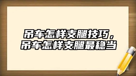 吊車怎樣支腿技巧，吊車怎樣支腿最穩(wěn)當