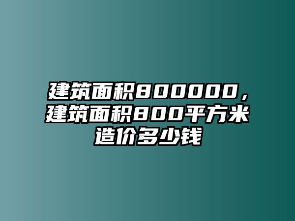 建筑面積800000，建筑面積800平方米造價多少錢