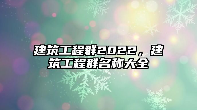 建筑工程群2022，建筑工程群名稱大全