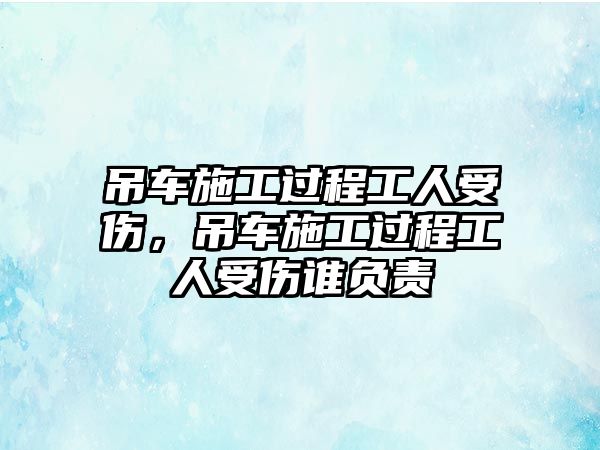 吊車施工過程工人受傷，吊車施工過程工人受傷誰負責