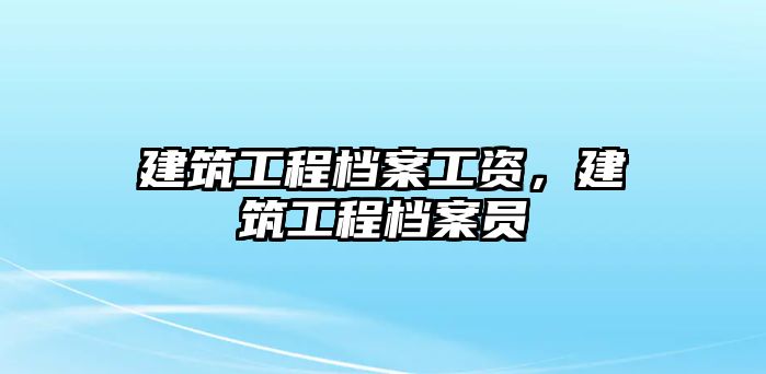 建筑工程檔案工資，建筑工程檔案員