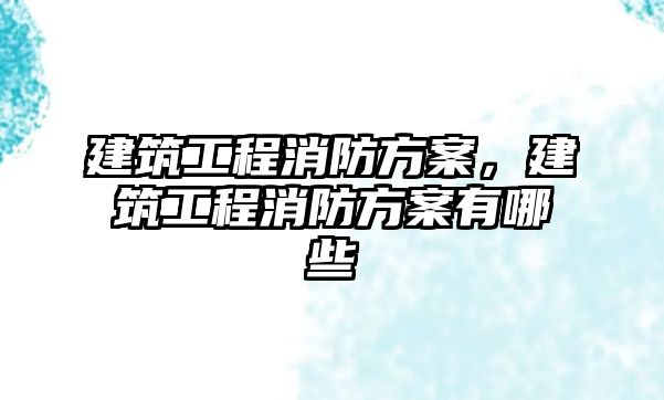 建筑工程消防方案，建筑工程消防方案有哪些