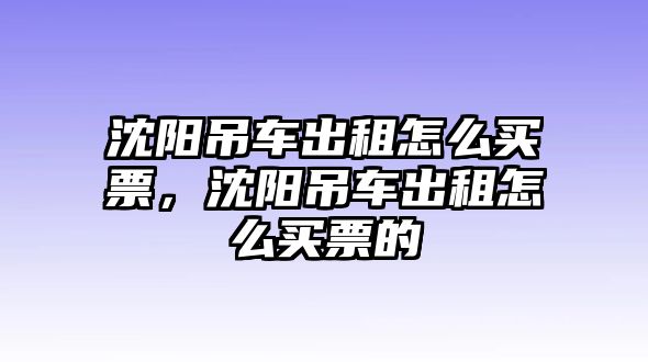 沈陽吊車出租怎么買票，沈陽吊車出租怎么買票的