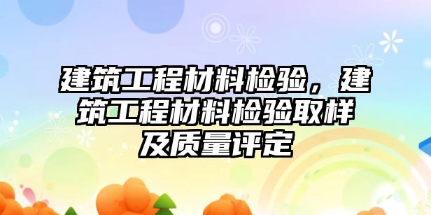 建筑工程材料檢驗，建筑工程材料檢驗取樣及質(zhì)量評定