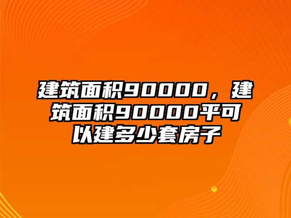 建筑面積90000，建筑面積90000平可以建多少套房子