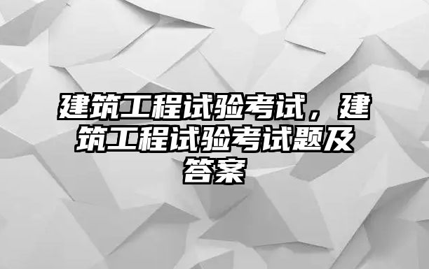 建筑工程試驗(yàn)考試，建筑工程試驗(yàn)考試題及答案