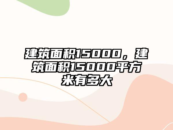 建筑面積15000，建筑面積15000平方米有多大