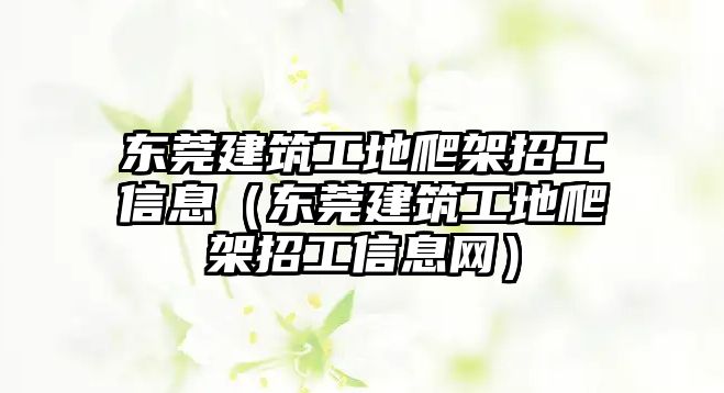 東莞建筑工地爬架招工信息（東莞建筑工地爬架招工信息網(wǎng)）