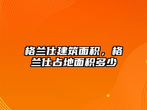 格蘭仕建筑面積，格蘭仕占地面積多少